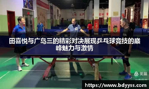 田喜悦与广岛三的精彩对决展现乒乓球竞技的巅峰魅力与激情
